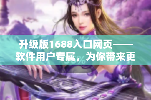 升級版1688入口網頁——軟件用戶專屬，為你帶來更高效的網絡采購體驗