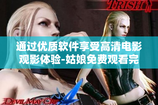 通過優(yōu)質軟件享受高清電影觀影體驗-姑娘免費觀看完整版