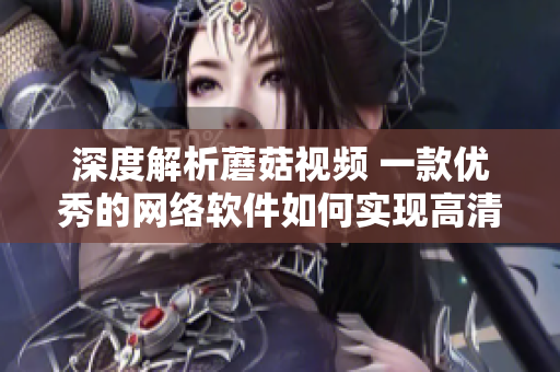 深度解析蘑菇視頻 一款優(yōu)秀的網(wǎng)絡(luò)軟件如何實(shí)現(xiàn)高清流暢播放和用戶(hù)體驗(yàn)