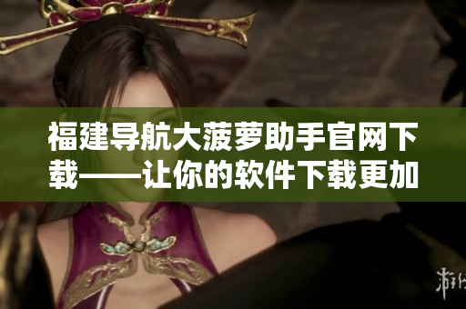 福建導(dǎo)航大菠蘿助手官網(wǎng)下載——讓你的軟件下載更加便捷！
