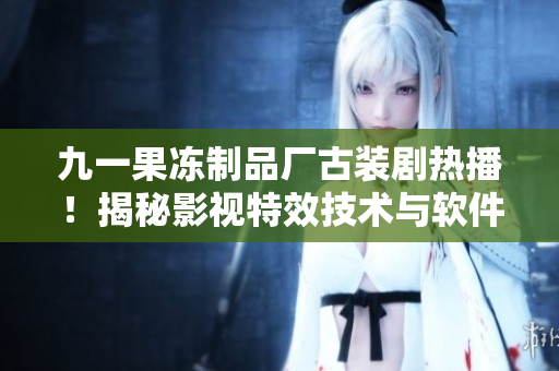 九一果凍制品廠古裝劇熱播！揭秘影視特效技術(shù)與軟件應用