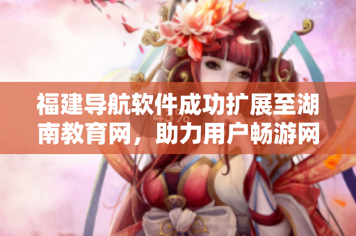 福建導(dǎo)航軟件成功擴(kuò)展至湖南教育網(wǎng)，助力用戶暢游網(wǎng)絡(luò)海洋