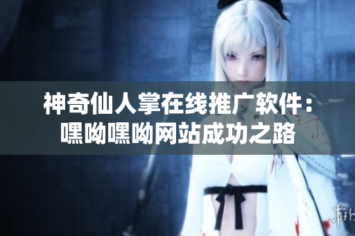 神奇仙人掌在線推廣軟件：嘿呦嘿呦網(wǎng)站成功之路