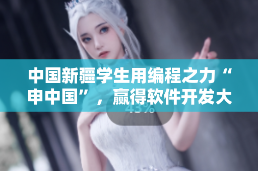 中國新疆學生用編程之力“申中國”，贏得軟件開發(fā)大賽！