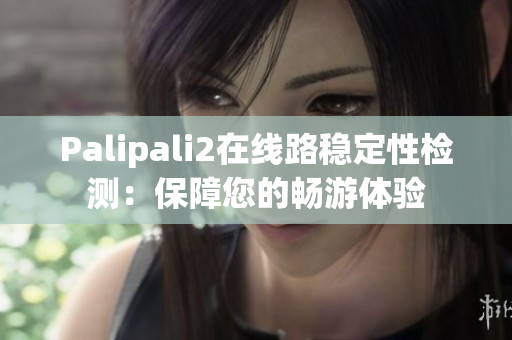 Palipali2在線路穩(wěn)定性檢測：保障您的暢游體驗