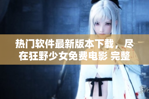 熱門(mén)軟件最新版本下載，盡在狂野少女免費(fèi)電影 完整版推薦