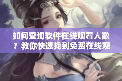 如何查詢軟件在線觀看人數(shù)？教你快速找到免費(fèi)在線觀看軟件流量數(shù)據(jù)