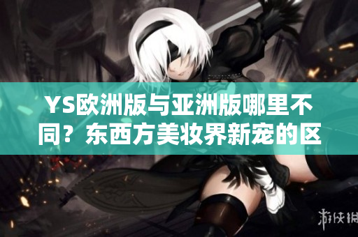 YS歐洲版與亞洲版哪里不同？東西方美妝界新寵的區(qū)別！