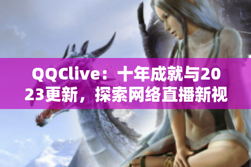 QQClive：十年成就與2023更新，探索網(wǎng)絡(luò)直播新視界