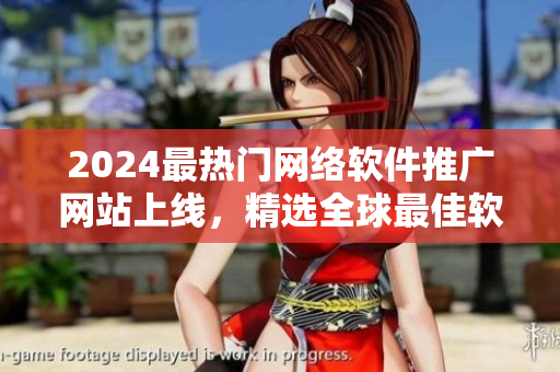2024最熱門網(wǎng)絡(luò)軟件推廣網(wǎng)站上線，精選全球最佳軟件資源！