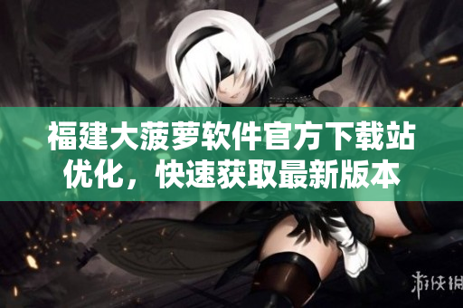 福建大菠蘿軟件官方下載站優(yōu)化，快速獲取最新版本