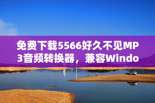 免費(fèi)下載5566好久不見MP3音頻轉(zhuǎn)換器，兼容Windows和Mac平臺！