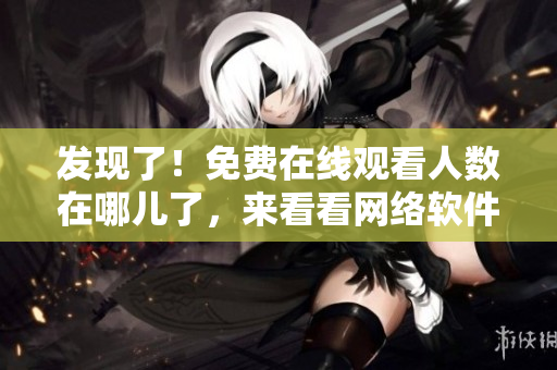 發(fā)現(xiàn)了！免費在線觀看人數(shù)在哪兒了，來看看網(wǎng)絡軟件為你揭秘！