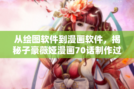 從繪圖軟件到漫畫軟件，揭秘子豪薇婭漫畫70話制作過程