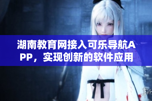 湖南教育網(wǎng)接入可樂導(dǎo)航APP，實現(xiàn)創(chuàng)新的軟件應(yīng)用