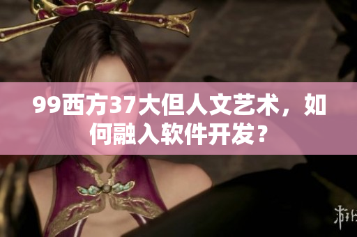 99西方37大但人文藝術(shù)，如何融入軟件開(kāi)發(fā)？
