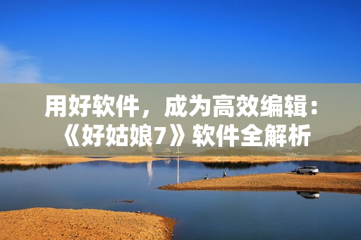 用好軟件，成為高效編輯：《好姑娘7》軟件全解析