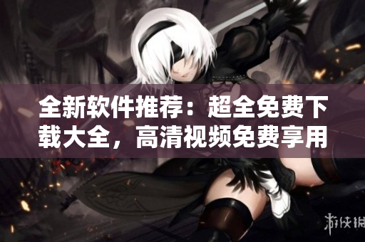 全新軟件推薦：超全免費(fèi)下載大全，高清視頻免費(fèi)享用