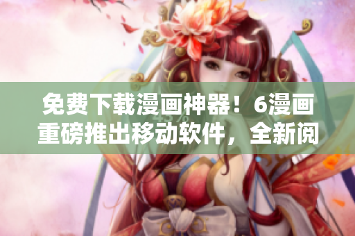 免費(fèi)下載漫畫神器！6漫畫重磅推出移動(dòng)軟件，全新閱讀體驗(yàn)精彩不斷！