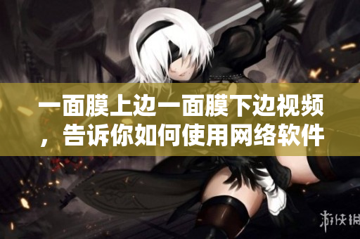 一面膜上邊一面膜下邊視頻，告訴你如何使用網(wǎng)絡軟件