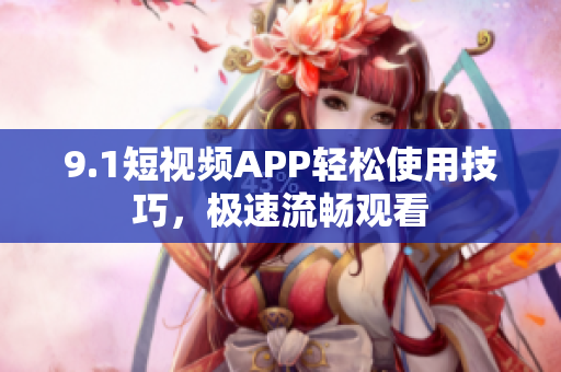 9.1短視頻APP輕松使用技巧，極速流暢觀看