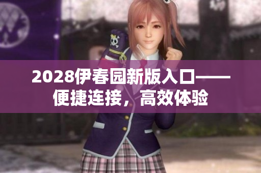 2028伊春園新版入口——便捷連接，高效體驗(yàn)