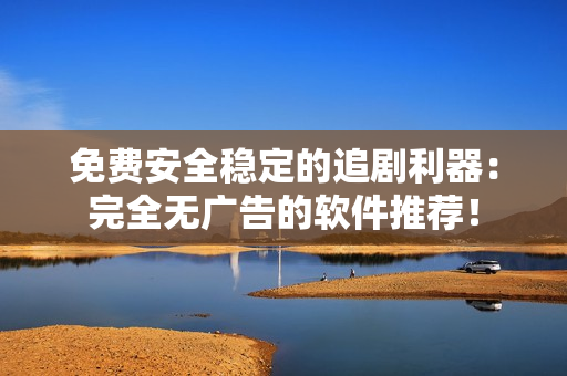 免費(fèi)安全穩(wěn)定的追劇利器：完全無廣告的軟件推薦！