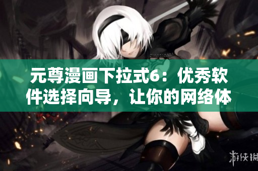 元尊漫畫下拉式6：優(yōu)秀軟件選擇向?qū)?，讓你的網(wǎng)絡(luò)體驗更順暢