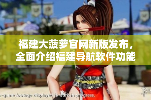 福建大菠蘿官網(wǎng)新版發(fā)布，全面介紹福建導(dǎo)航軟件功能