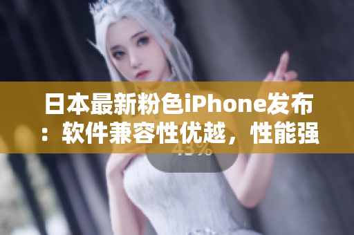 日本最新粉色iPhone發(fā)布：軟件兼容性優(yōu)越，性能強(qiáng)勁