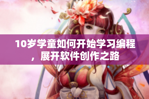 10歲學(xué)童如何開始學(xué)習(xí)編程，展開軟件創(chuàng)作之路