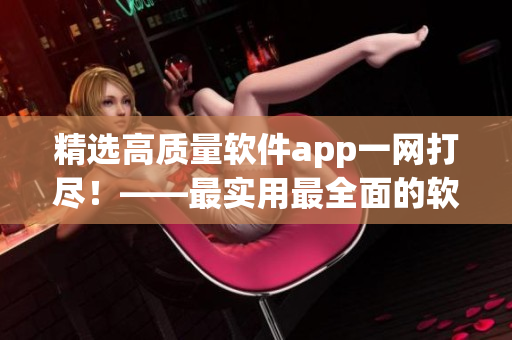 精選高質(zhì)量軟件app一網(wǎng)打盡！——最實(shí)用最全面的軟件推薦指南！