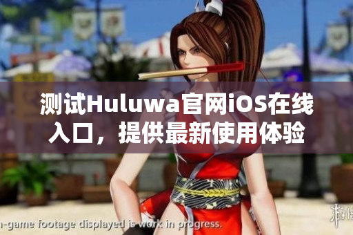 測(cè)試Huluwa官網(wǎng)iOS在線入口，提供最新使用體驗(yàn)