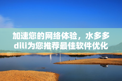 加速您的網(wǎng)絡(luò)體驗(yàn)，水多多dili為您推薦最佳軟件優(yōu)化方案