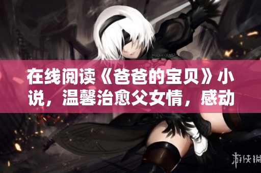 在線閱讀《爸爸的寶貝》小說，溫馨治愈父女情，感動人心