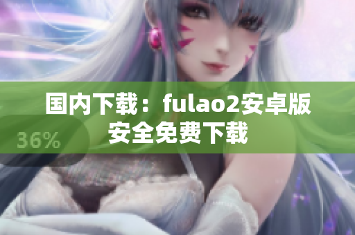 國內(nèi)下載：fulao2安卓版安全免費(fèi)下載