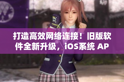 打造高效網(wǎng)絡連接！舊版軟件全新升級，iOS系統(tǒng) APP 限時推薦！