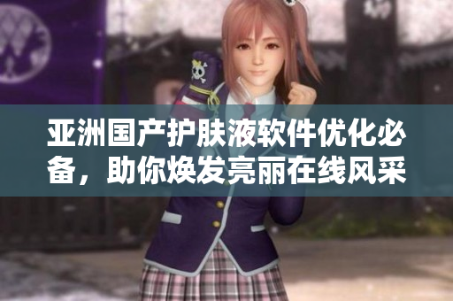 亞洲國產(chǎn)護膚液軟件優(yōu)化必備，助你煥發(fā)亮麗在線風(fēng)采