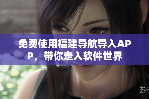免費(fèi)使用福建導(dǎo)航導(dǎo)入APP，帶你走入軟件世界