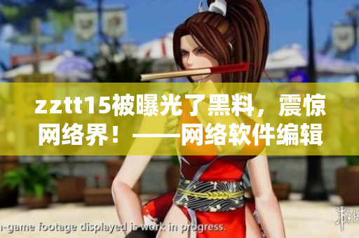 zztt15被曝光了黑料，震驚網(wǎng)絡(luò)界！——網(wǎng)絡(luò)軟件編輯報(bào)道
