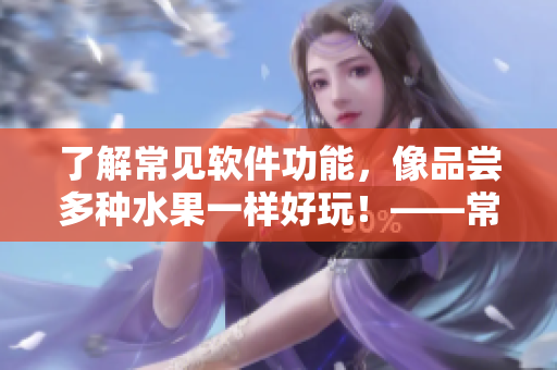 了解常見軟件功能，像品嘗多種水果一樣好玩！——常見網(wǎng)絡(luò)軟件功能科普