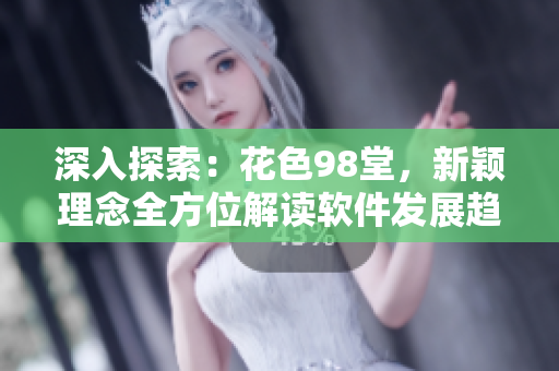 深入探索：花色98堂，新穎理念全方位解讀軟件發(fā)展趨勢
