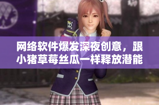 網(wǎng)絡(luò)軟件爆發(fā)深夜創(chuàng)意，跟小豬草莓絲瓜一樣釋放潛能