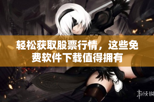 輕松獲取股票行情，這些免費(fèi)軟件下載值得擁有