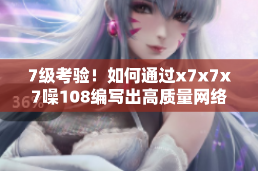 7級(jí)考驗(yàn)！如何通過x7x7x7噪108編寫出高質(zhì)量網(wǎng)絡(luò)軟件文章？