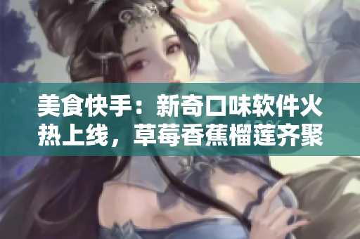 美食快手：新奇口味軟件火熱上線，草莓香蕉榴蓮齊聚泡泡影視