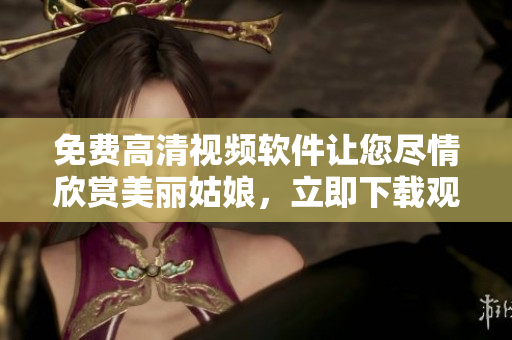 免費(fèi)高清視頻軟件讓您盡情欣賞美麗姑娘，立即下載觀看體驗(yàn)