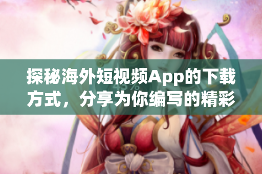 探秘海外短視頻App的下載方式，分享為你編寫的精彩教程
