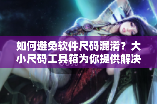 如何避免軟件尺碼混淆？大小尺碼工具箱為你提供解決方案！