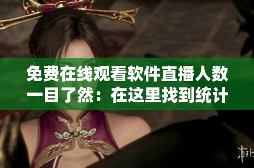 免費在線觀看軟件直播人數(shù)一目了然：在這里找到統(tǒng)計實時數(shù)據(jù)！